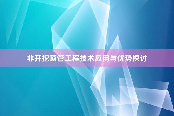 非开挖顶管工程技术应用与优势探讨