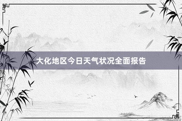 大化地区今日天气状况全面报告