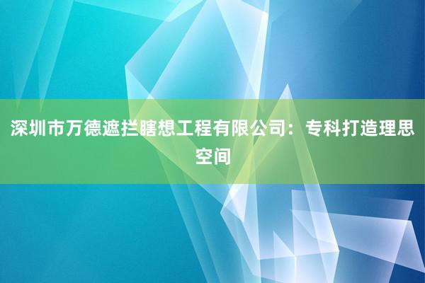 深圳市万德遮拦瞎想工程有限公司：专科打造理思空间